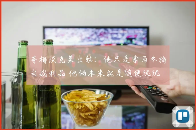 夸梅谈克莱出轨：他只是拿马冬梅当战利品 他俩本来就是随便玩玩