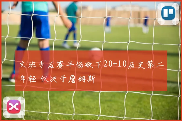 文班季后赛半场砍下20+10历史第二年轻 仅次于詹姆斯
