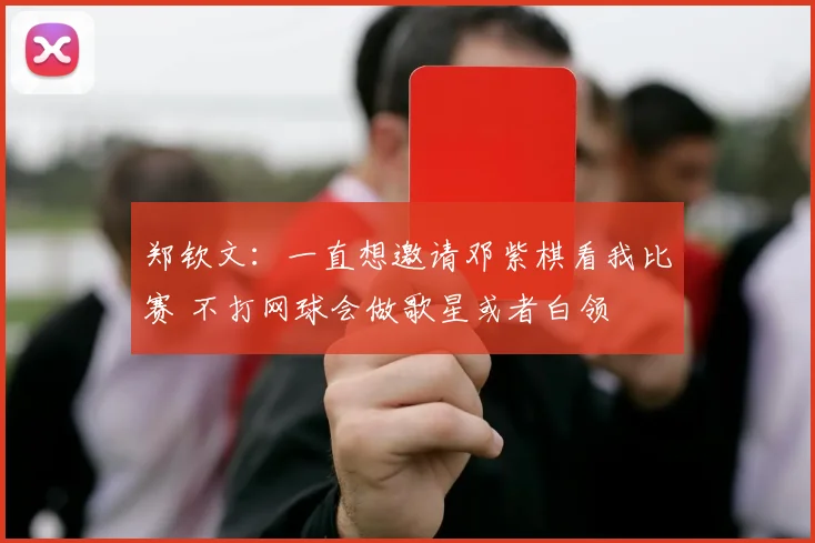 郑钦文：一直想邀请邓紫棋看我比赛 不打网球会做歌星或者白领