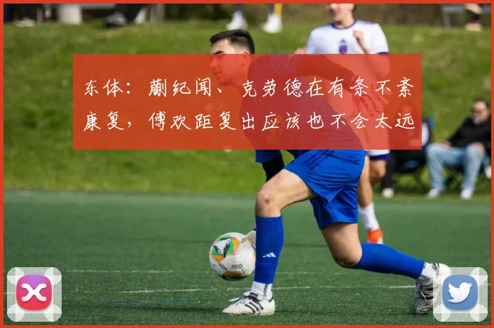 东体：蒯纪闻、克劳德在有条不紊康复，傅欢距复出应该也不会太远