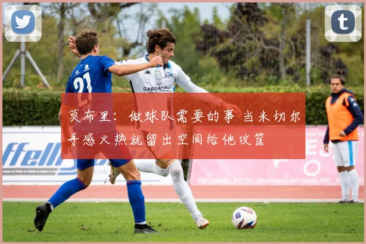 莫布里：做球队需要的事 当米切尔手感火热就留出空间给他攻筐