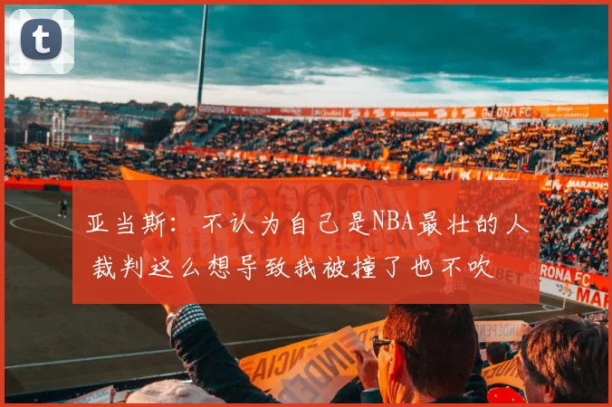 亚当斯：不认为自己是NBA最壮的人 裁判这么想导致我被撞了也不吹