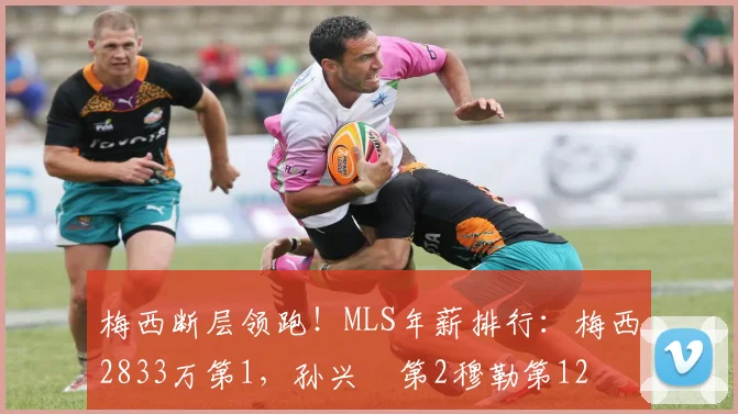 梅西断层领跑！MLS年薪排行：梅西2833万第1，孙兴慜第2穆勒第12