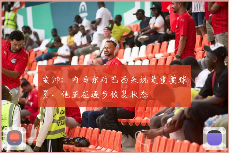 安帅：内马尔对巴西来说是重要球员，他正在逐步恢复状态