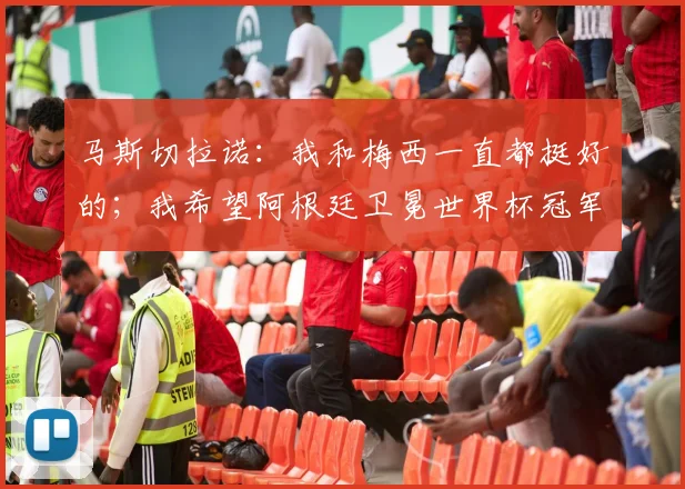 马斯切拉诺：我和梅西一直都挺好的；我希望阿根廷卫冕世界杯冠军