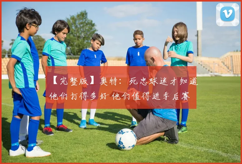 【完整版】奥特：死忠球迷才知道他们打得多好 他们值得进季后赛