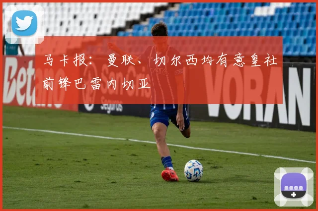 马卡报：曼联、切尔西均有意皇社前锋巴雷内切亚