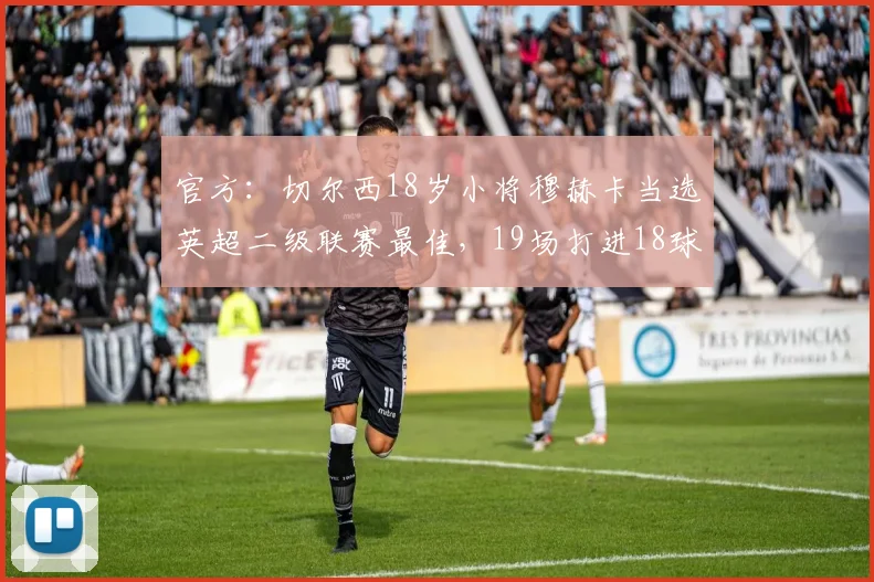 官方：切尔西18岁小将穆赫卡当选英超二级联赛最佳，19场打进18球