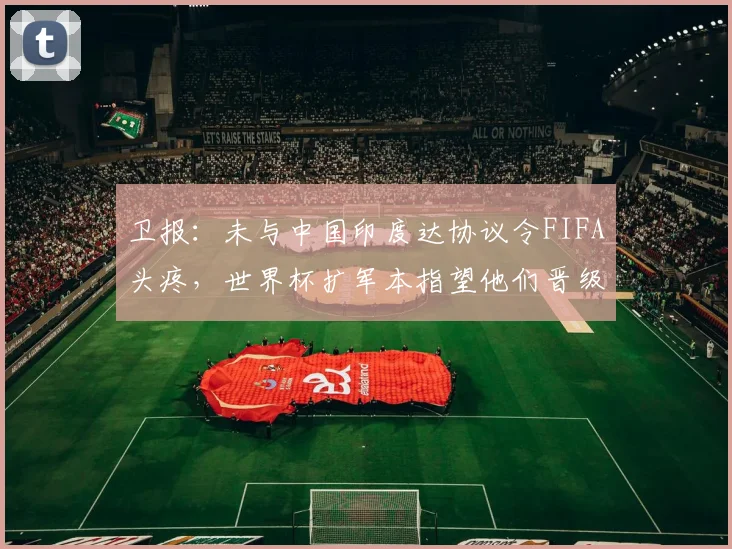 卫报：未与中国印度达协议令FIFA头疼，世界杯扩军本指望他们晋级