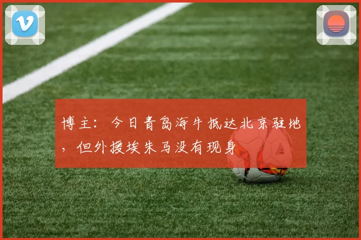 博主：今日青岛海牛抵达北京驻地，但外援埃朱马没有现身